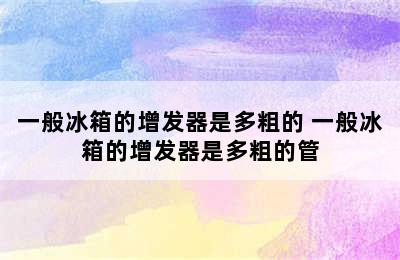 一般冰箱的增发器是多粗的 一般冰箱的增发器是多粗的管